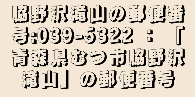 脇野沢滝山の郵便番号:039-5322 ： 「青森県むつ市脇野沢滝山」の郵便番号