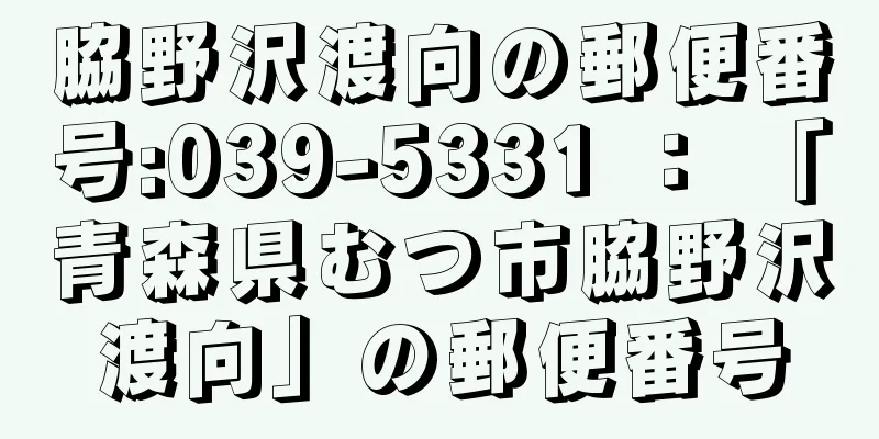 脇野沢渡向の郵便番号:039-5331 ： 「青森県むつ市脇野沢渡向」の郵便番号