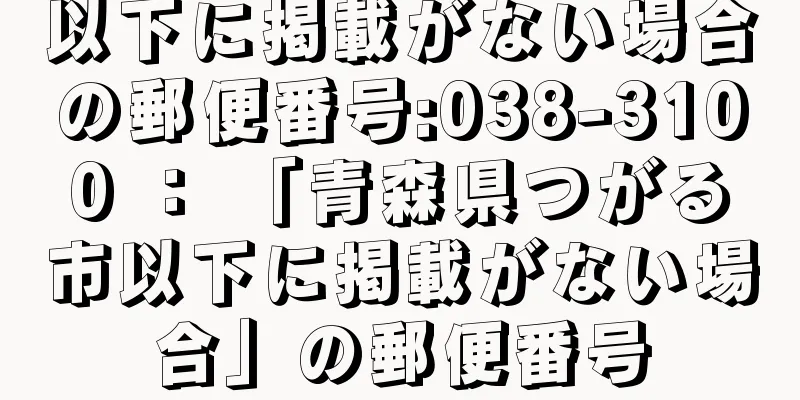 以下に掲載がない場合の郵便番号:038-3100 ： 「青森県つがる市以下に掲載がない場合」の郵便番号