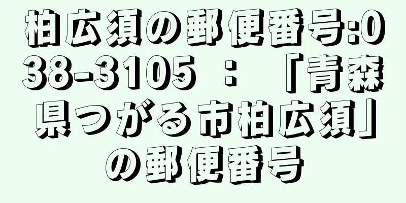 柏広須の郵便番号:038-3105 ： 「青森県つがる市柏広須」の郵便番号