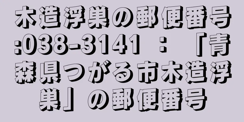 木造浮巣の郵便番号:038-3141 ： 「青森県つがる市木造浮巣」の郵便番号