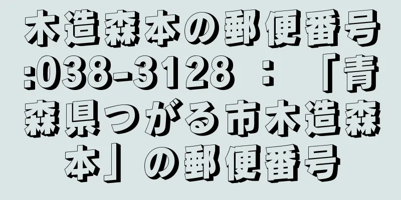 木造森本の郵便番号:038-3128 ： 「青森県つがる市木造森本」の郵便番号