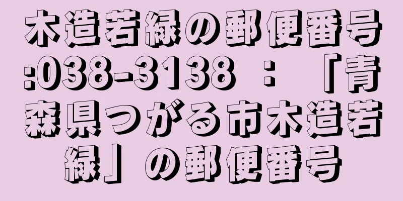 木造若緑の郵便番号:038-3138 ： 「青森県つがる市木造若緑」の郵便番号