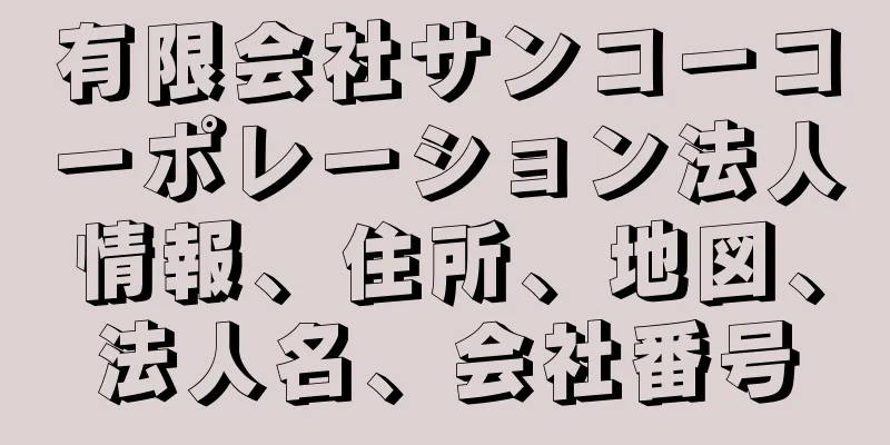 有限会社サンコーコーポレーション法人情報、住所、地図、法人名、会社番号