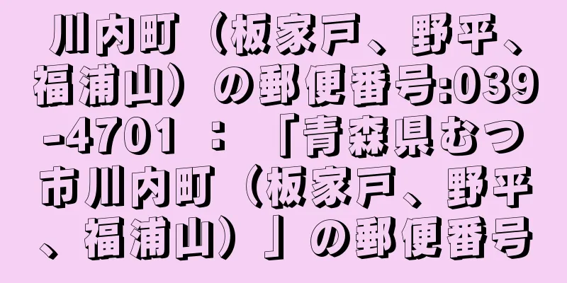 川内町（板家戸、野平、福浦山）の郵便番号:039-4701 ： 「青森県むつ市川内町（板家戸、野平、福浦山）」の郵便番号
