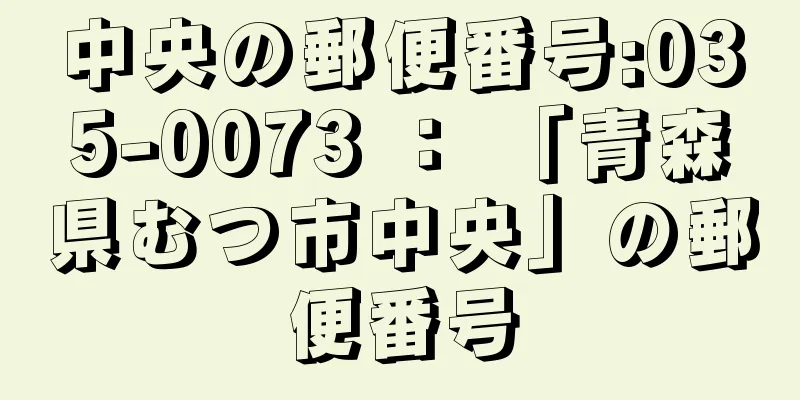 中央の郵便番号:035-0073 ： 「青森県むつ市中央」の郵便番号