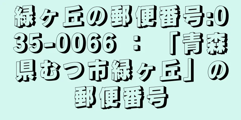 緑ヶ丘の郵便番号:035-0066 ： 「青森県むつ市緑ヶ丘」の郵便番号