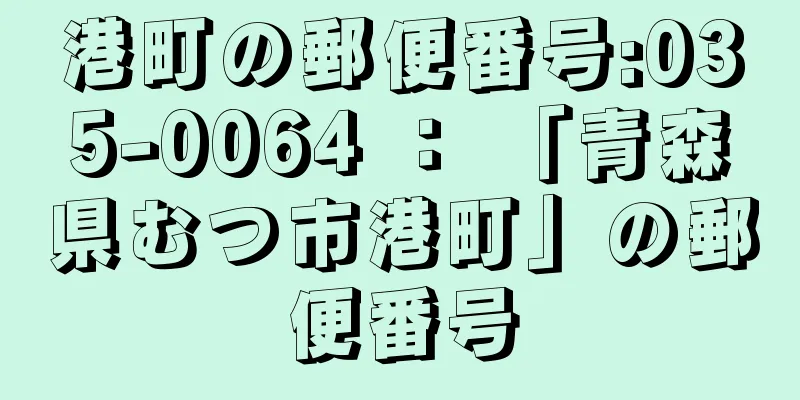 港町の郵便番号:035-0064 ： 「青森県むつ市港町」の郵便番号