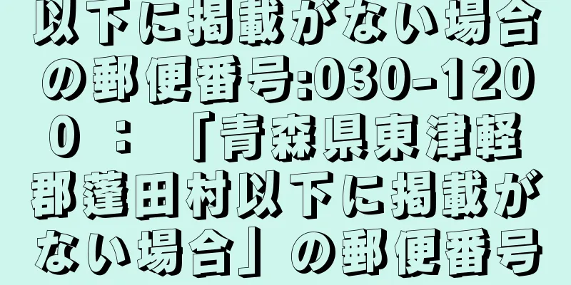 以下に掲載がない場合の郵便番号:030-1200 ： 「青森県東津軽郡蓬田村以下に掲載がない場合」の郵便番号