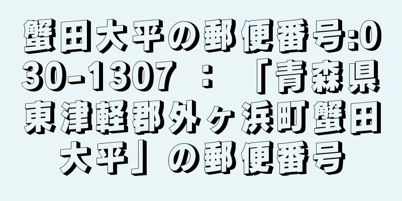 蟹田大平の郵便番号:030-1307 ： 「青森県東津軽郡外ヶ浜町蟹田大平」の郵便番号