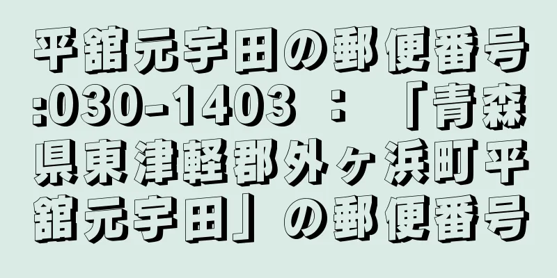 平舘元宇田の郵便番号:030-1403 ： 「青森県東津軽郡外ヶ浜町平舘元宇田」の郵便番号