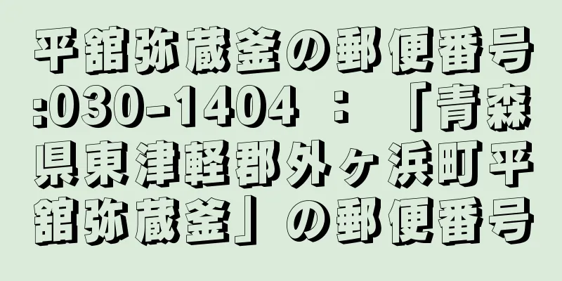 平舘弥蔵釜の郵便番号:030-1404 ： 「青森県東津軽郡外ヶ浜町平舘弥蔵釜」の郵便番号