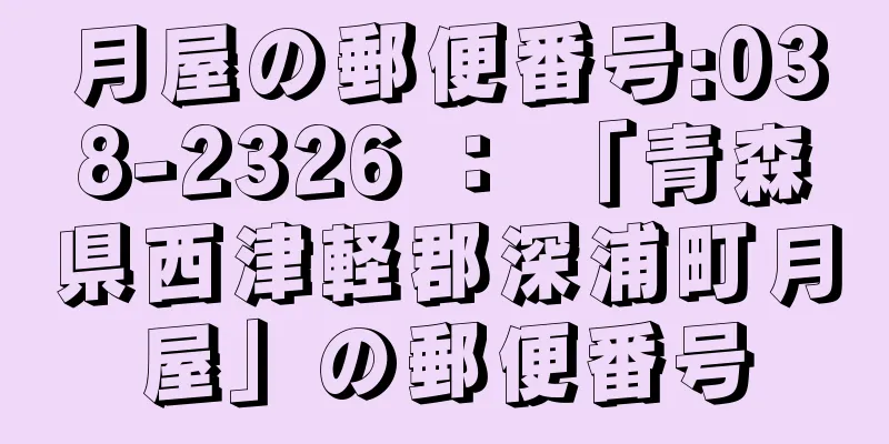 月屋の郵便番号:038-2326 ： 「青森県西津軽郡深浦町月屋」の郵便番号