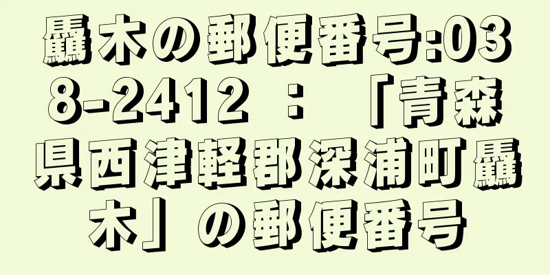 驫木の郵便番号:038-2412 ： 「青森県西津軽郡深浦町驫木」の郵便番号