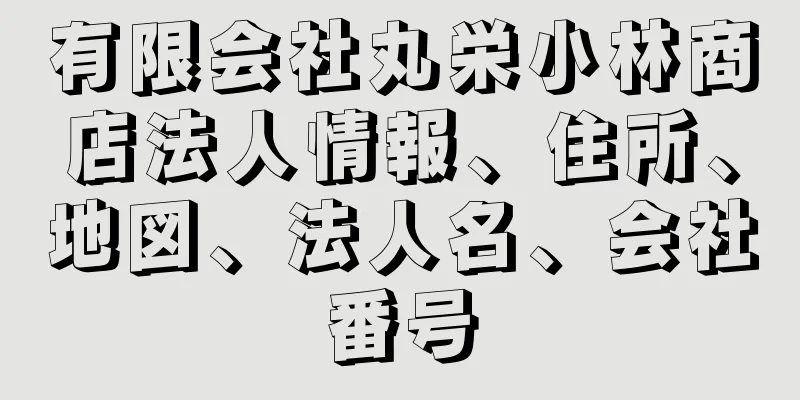 有限会社丸栄小林商店法人情報、住所、地図、法人名、会社番号