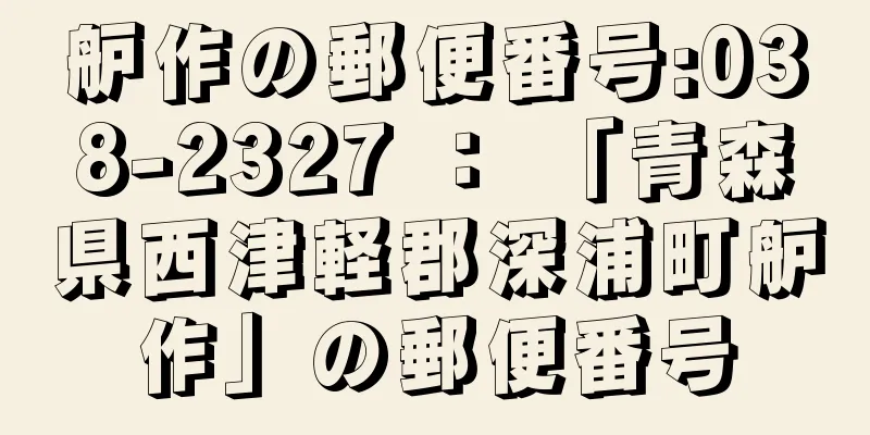 舮作の郵便番号:038-2327 ： 「青森県西津軽郡深浦町舮作」の郵便番号