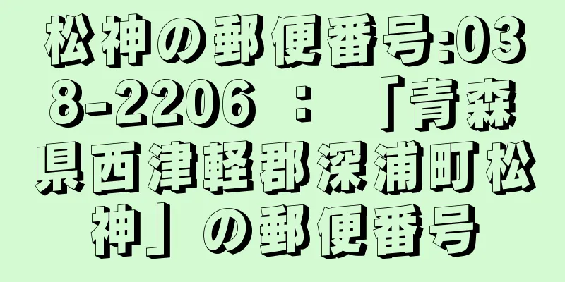 松神の郵便番号:038-2206 ： 「青森県西津軽郡深浦町松神」の郵便番号