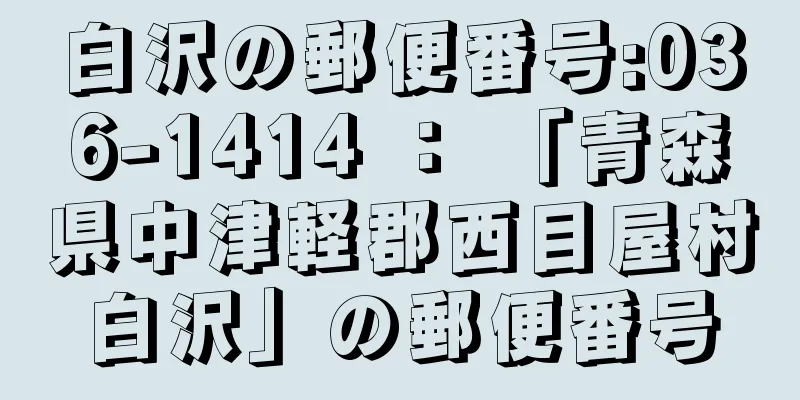 白沢の郵便番号:036-1414 ： 「青森県中津軽郡西目屋村白沢」の郵便番号