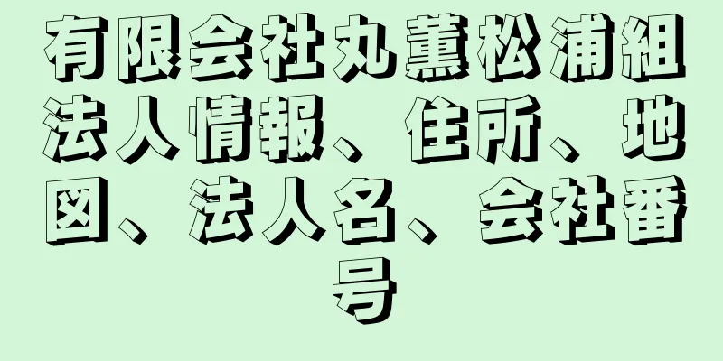 有限会社丸薫松浦組法人情報、住所、地図、法人名、会社番号