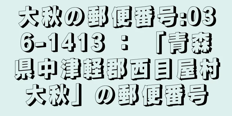 大秋の郵便番号:036-1413 ： 「青森県中津軽郡西目屋村大秋」の郵便番号