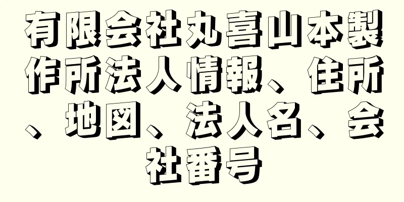 有限会社丸喜山本製作所法人情報、住所、地図、法人名、会社番号