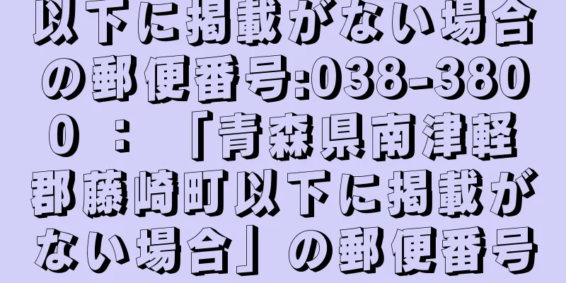 以下に掲載がない場合の郵便番号:038-3800 ： 「青森県南津軽郡藤崎町以下に掲載がない場合」の郵便番号