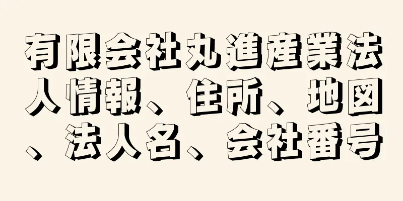 有限会社丸進産業法人情報、住所、地図、法人名、会社番号