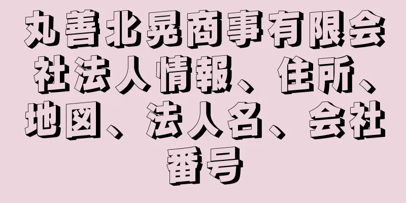 丸善北晃商事有限会社法人情報、住所、地図、法人名、会社番号