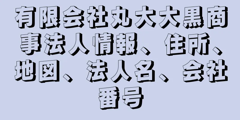 有限会社丸大大黒商事法人情報、住所、地図、法人名、会社番号