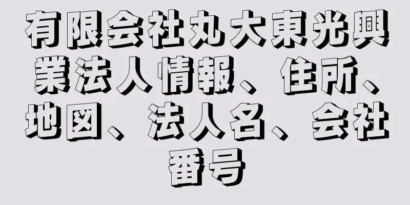 有限会社丸大東光興業法人情報、住所、地図、法人名、会社番号