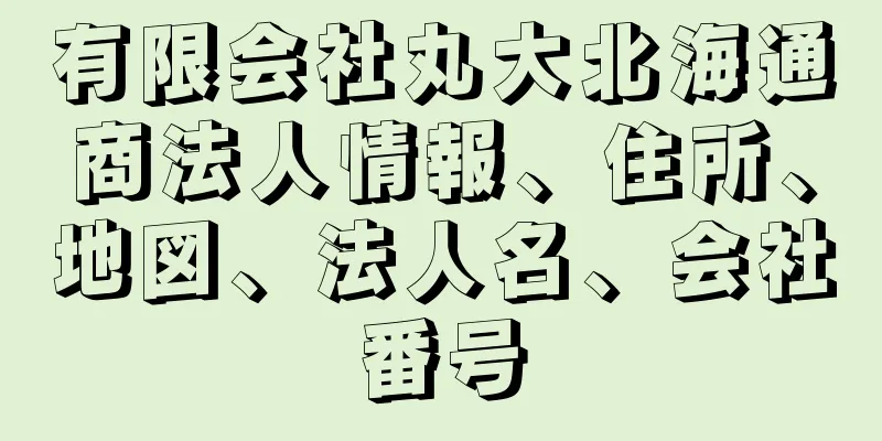 有限会社丸大北海通商法人情報、住所、地図、法人名、会社番号