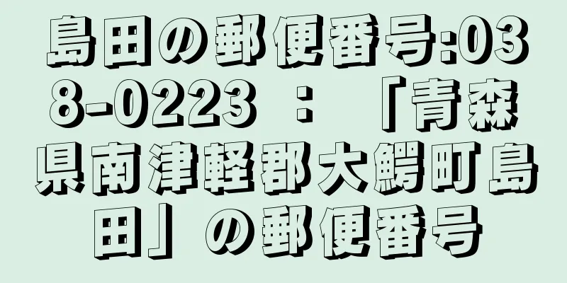 島田の郵便番号:038-0223 ： 「青森県南津軽郡大鰐町島田」の郵便番号