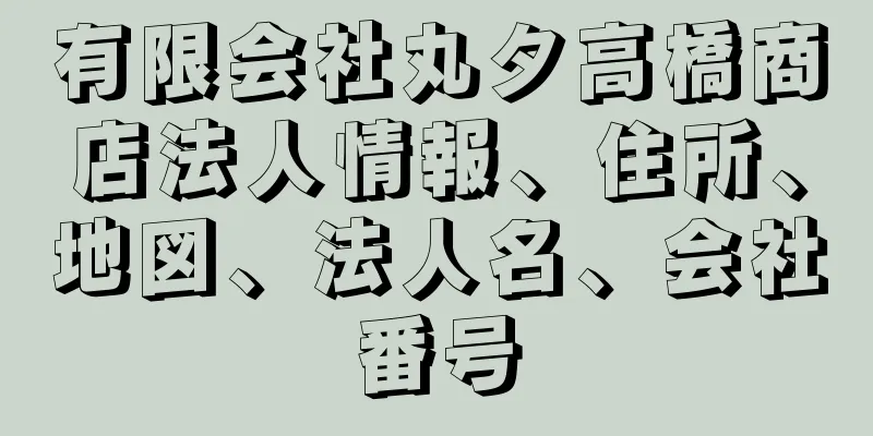 有限会社丸タ高橋商店法人情報、住所、地図、法人名、会社番号