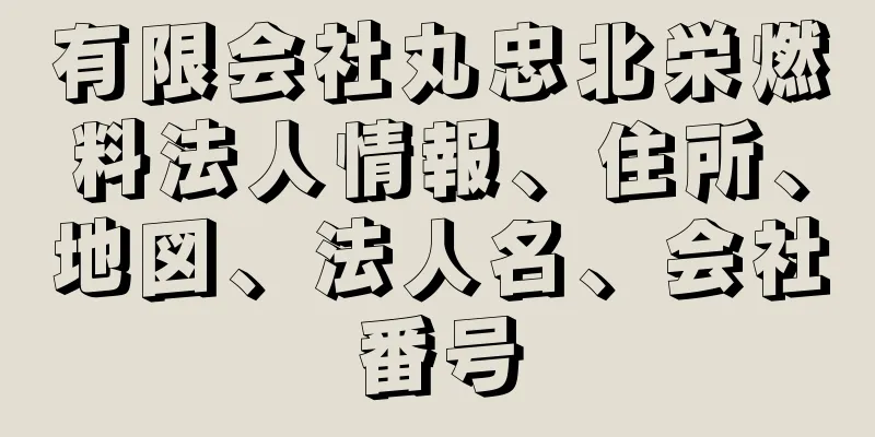 有限会社丸忠北栄燃料法人情報、住所、地図、法人名、会社番号