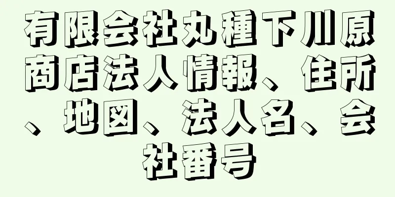 有限会社丸種下川原商店法人情報、住所、地図、法人名、会社番号