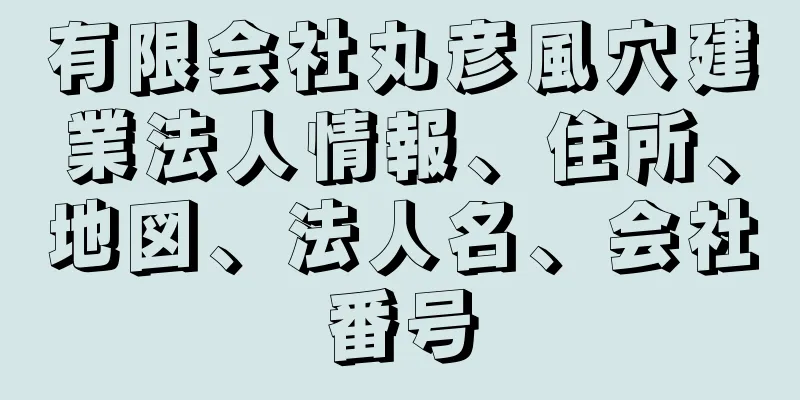 有限会社丸彦風穴建業法人情報、住所、地図、法人名、会社番号