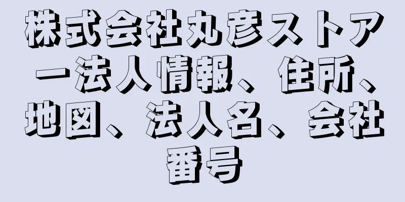 株式会社丸彦ストアー法人情報、住所、地図、法人名、会社番号