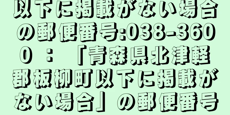 以下に掲載がない場合の郵便番号:038-3600 ： 「青森県北津軽郡板柳町以下に掲載がない場合」の郵便番号