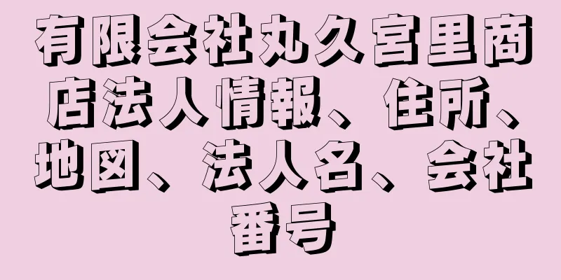 有限会社丸久宮里商店法人情報、住所、地図、法人名、会社番号