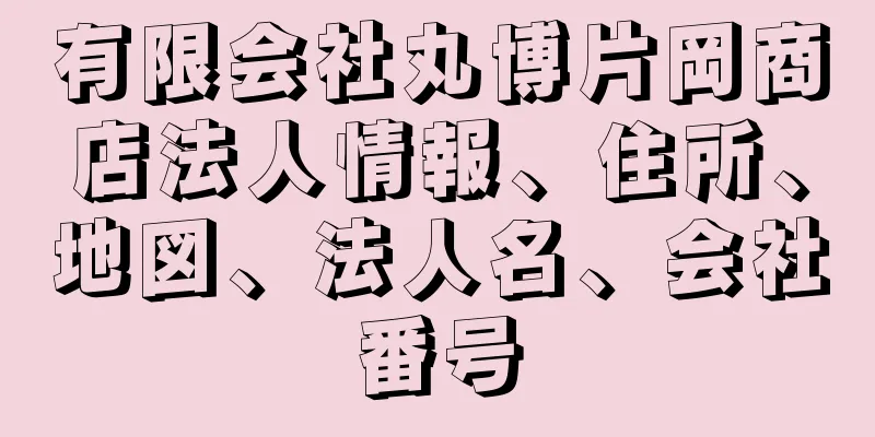 有限会社丸博片岡商店法人情報、住所、地図、法人名、会社番号