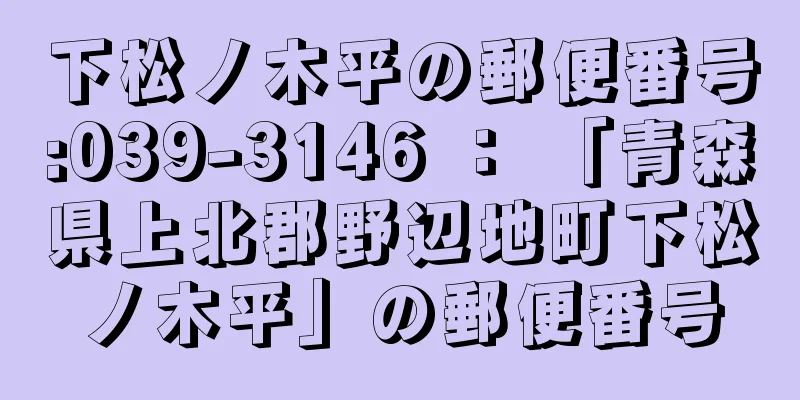 下松ノ木平の郵便番号:039-3146 ： 「青森県上北郡野辺地町下松ノ木平」の郵便番号