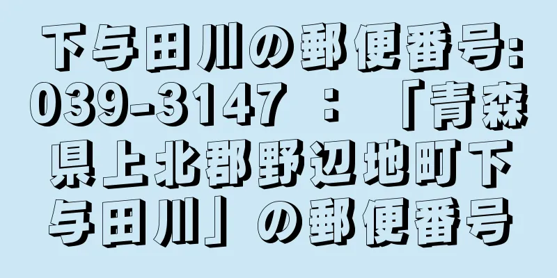 下与田川の郵便番号:039-3147 ： 「青森県上北郡野辺地町下与田川」の郵便番号