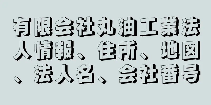 有限会社丸油工業法人情報、住所、地図、法人名、会社番号