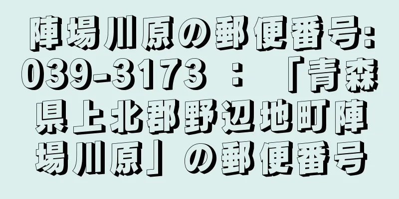 陣場川原の郵便番号:039-3173 ： 「青森県上北郡野辺地町陣場川原」の郵便番号