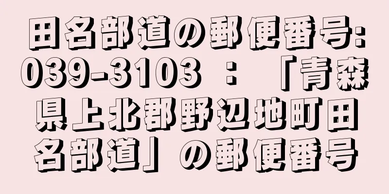 田名部道の郵便番号:039-3103 ： 「青森県上北郡野辺地町田名部道」の郵便番号