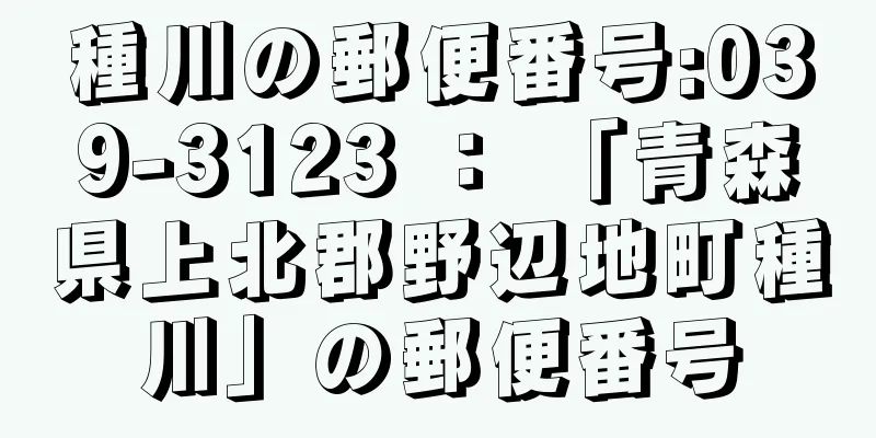 種川の郵便番号:039-3123 ： 「青森県上北郡野辺地町種川」の郵便番号