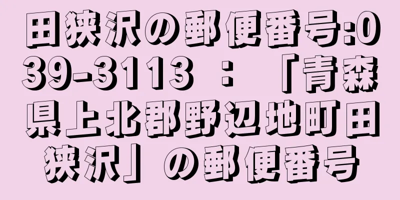 田狭沢の郵便番号:039-3113 ： 「青森県上北郡野辺地町田狭沢」の郵便番号