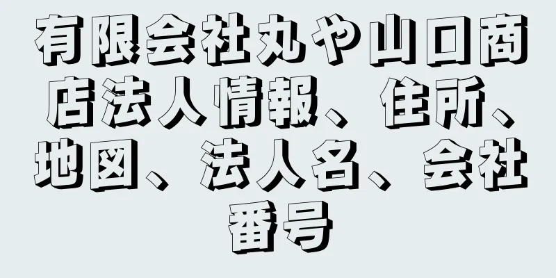 有限会社丸や山口商店法人情報、住所、地図、法人名、会社番号