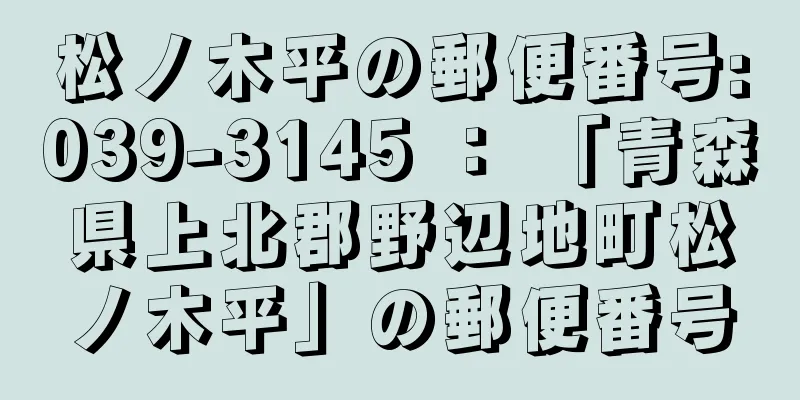 松ノ木平の郵便番号:039-3145 ： 「青森県上北郡野辺地町松ノ木平」の郵便番号