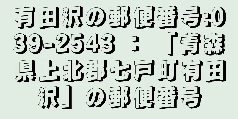 有田沢の郵便番号:039-2543 ： 「青森県上北郡七戸町有田沢」の郵便番号